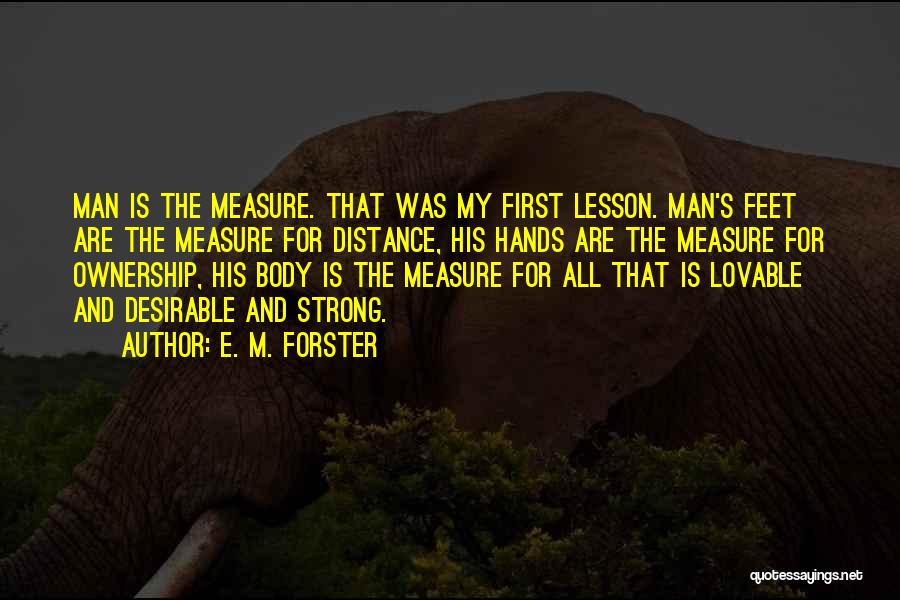 E. M. Forster Quotes: Man Is The Measure. That Was My First Lesson. Man's Feet Are The Measure For Distance, His Hands Are The