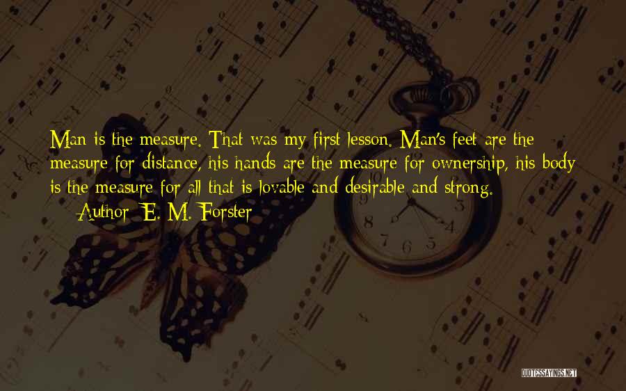 E. M. Forster Quotes: Man Is The Measure. That Was My First Lesson. Man's Feet Are The Measure For Distance, His Hands Are The