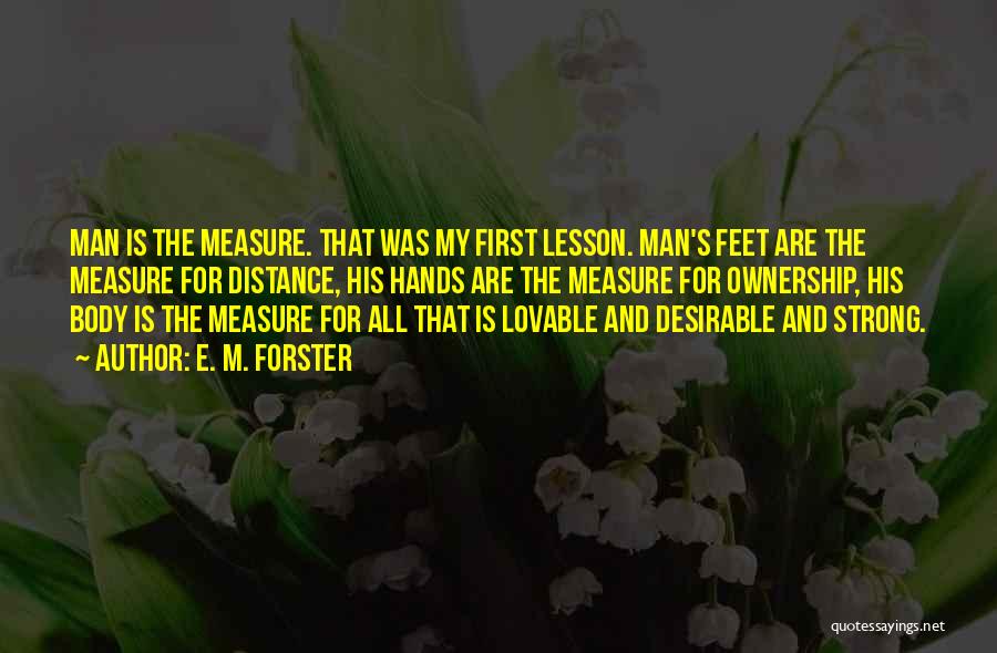 E. M. Forster Quotes: Man Is The Measure. That Was My First Lesson. Man's Feet Are The Measure For Distance, His Hands Are The