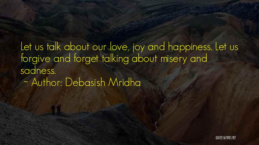 Debasish Mridha Quotes: Let Us Talk About Our Love, Joy And Happiness. Let Us Forgive And Forget Talking About Misery And Sadness.