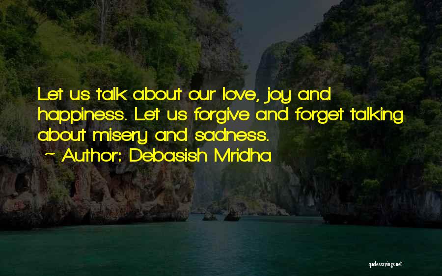 Debasish Mridha Quotes: Let Us Talk About Our Love, Joy And Happiness. Let Us Forgive And Forget Talking About Misery And Sadness.