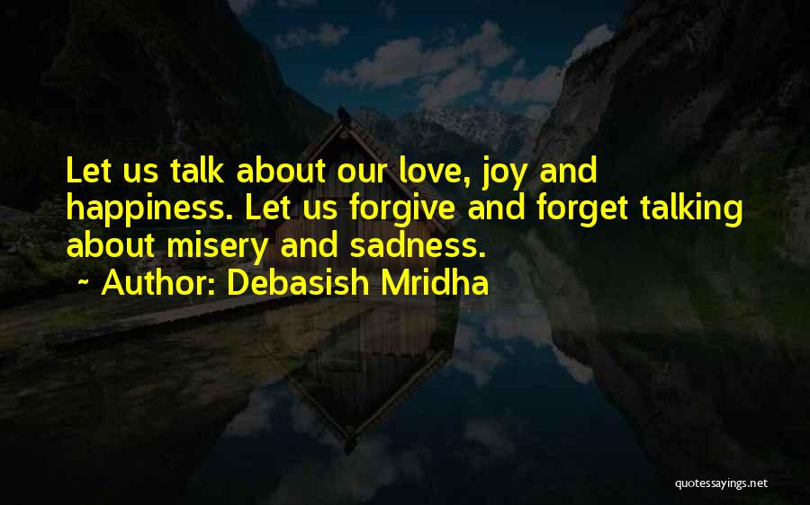 Debasish Mridha Quotes: Let Us Talk About Our Love, Joy And Happiness. Let Us Forgive And Forget Talking About Misery And Sadness.