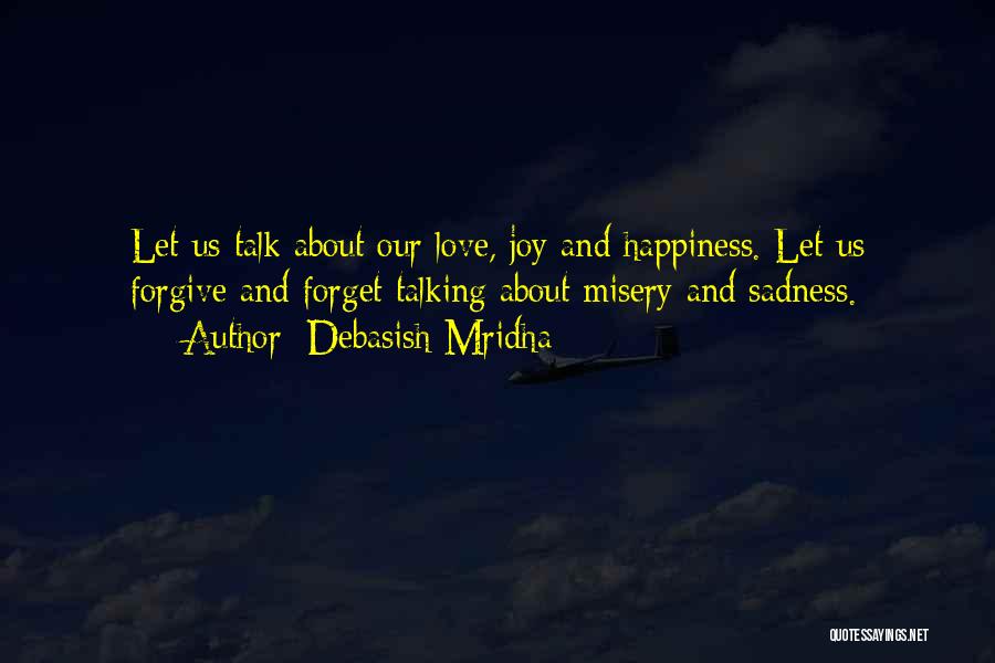 Debasish Mridha Quotes: Let Us Talk About Our Love, Joy And Happiness. Let Us Forgive And Forget Talking About Misery And Sadness.