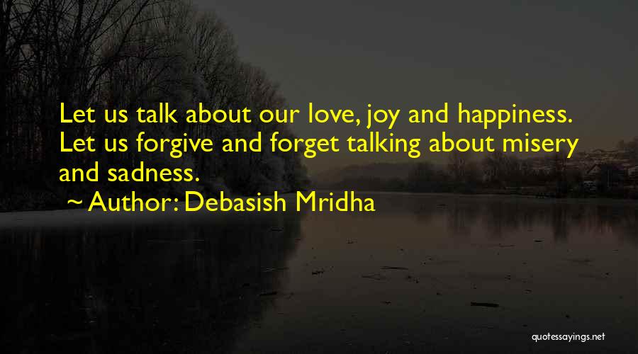 Debasish Mridha Quotes: Let Us Talk About Our Love, Joy And Happiness. Let Us Forgive And Forget Talking About Misery And Sadness.
