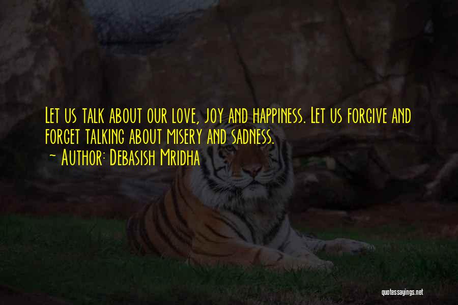 Debasish Mridha Quotes: Let Us Talk About Our Love, Joy And Happiness. Let Us Forgive And Forget Talking About Misery And Sadness.