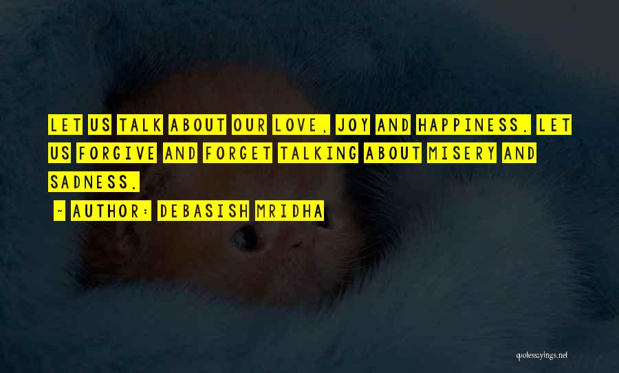 Debasish Mridha Quotes: Let Us Talk About Our Love, Joy And Happiness. Let Us Forgive And Forget Talking About Misery And Sadness.