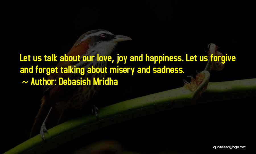 Debasish Mridha Quotes: Let Us Talk About Our Love, Joy And Happiness. Let Us Forgive And Forget Talking About Misery And Sadness.