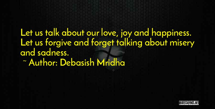 Debasish Mridha Quotes: Let Us Talk About Our Love, Joy And Happiness. Let Us Forgive And Forget Talking About Misery And Sadness.