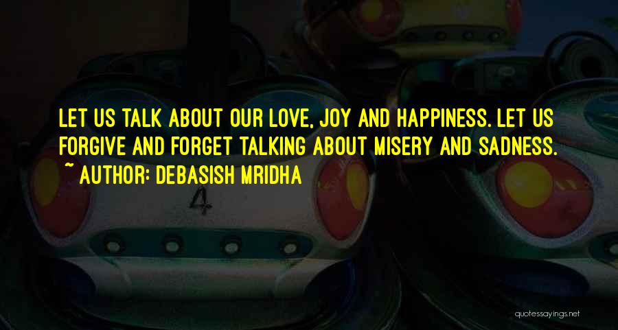 Debasish Mridha Quotes: Let Us Talk About Our Love, Joy And Happiness. Let Us Forgive And Forget Talking About Misery And Sadness.