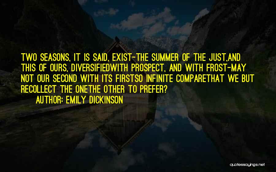 Emily Dickinson Quotes: Two Seasons, It Is Said, Exist-the Summer Of The Just,and This Of Ours, Diversifiedwith Prospect, And With Frost-may Not Our