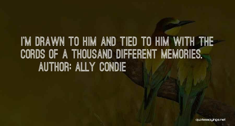 Ally Condie Quotes: I'm Drawn To Him And Tied To Him With The Cords Of A Thousand Different Memories.