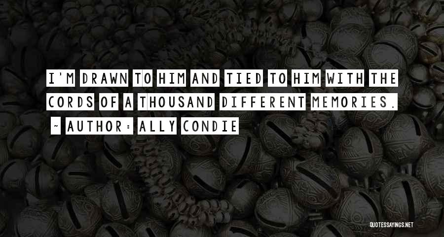 Ally Condie Quotes: I'm Drawn To Him And Tied To Him With The Cords Of A Thousand Different Memories.