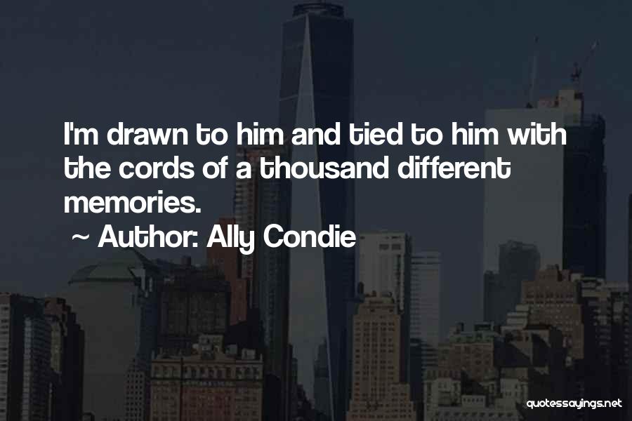 Ally Condie Quotes: I'm Drawn To Him And Tied To Him With The Cords Of A Thousand Different Memories.