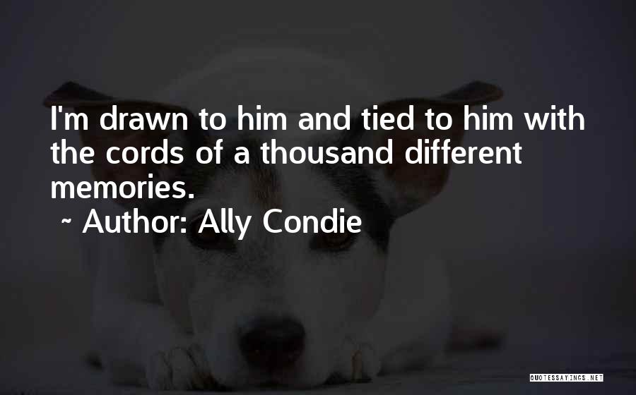 Ally Condie Quotes: I'm Drawn To Him And Tied To Him With The Cords Of A Thousand Different Memories.
