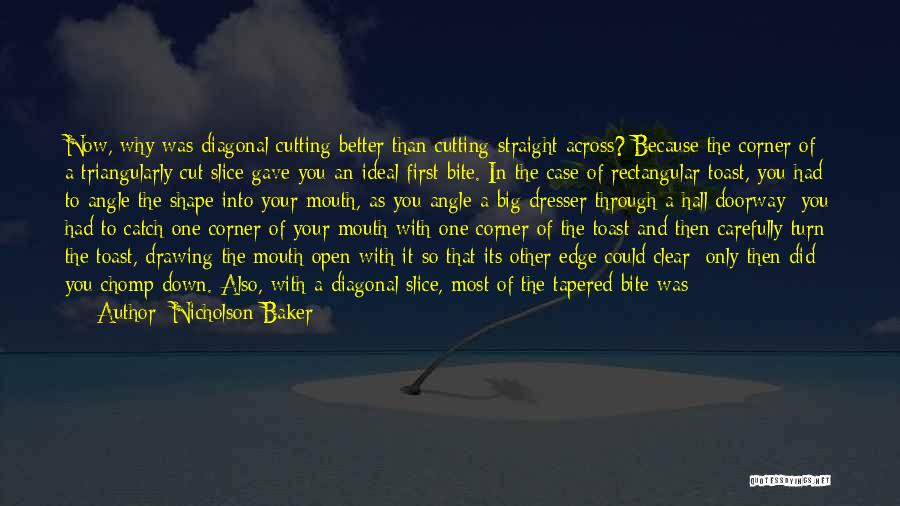 Nicholson Baker Quotes: Now, Why Was Diagonal Cutting Better Than Cutting Straight Across? Because The Corner Of A Triangularly Cut Slice Gave You