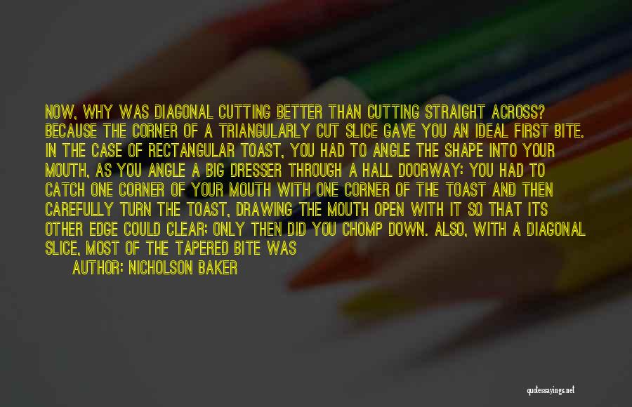 Nicholson Baker Quotes: Now, Why Was Diagonal Cutting Better Than Cutting Straight Across? Because The Corner Of A Triangularly Cut Slice Gave You