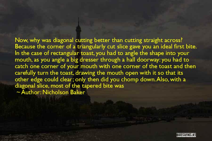Nicholson Baker Quotes: Now, Why Was Diagonal Cutting Better Than Cutting Straight Across? Because The Corner Of A Triangularly Cut Slice Gave You