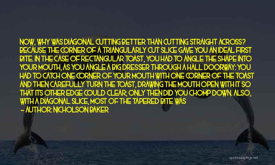 Nicholson Baker Quotes: Now, Why Was Diagonal Cutting Better Than Cutting Straight Across? Because The Corner Of A Triangularly Cut Slice Gave You