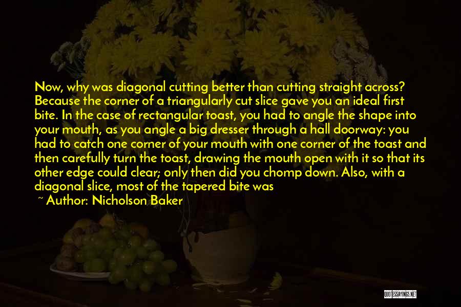 Nicholson Baker Quotes: Now, Why Was Diagonal Cutting Better Than Cutting Straight Across? Because The Corner Of A Triangularly Cut Slice Gave You