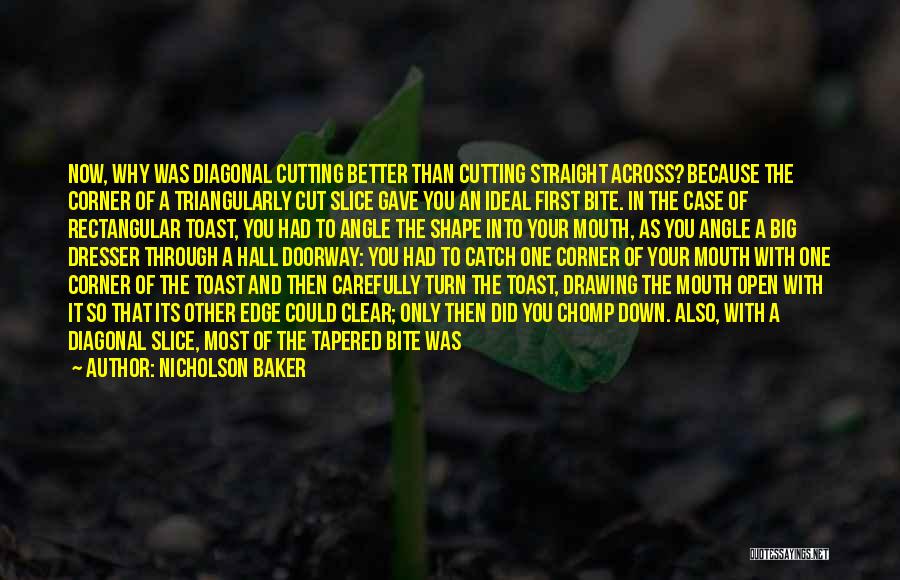 Nicholson Baker Quotes: Now, Why Was Diagonal Cutting Better Than Cutting Straight Across? Because The Corner Of A Triangularly Cut Slice Gave You