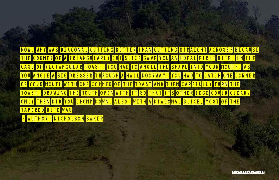 Nicholson Baker Quotes: Now, Why Was Diagonal Cutting Better Than Cutting Straight Across? Because The Corner Of A Triangularly Cut Slice Gave You