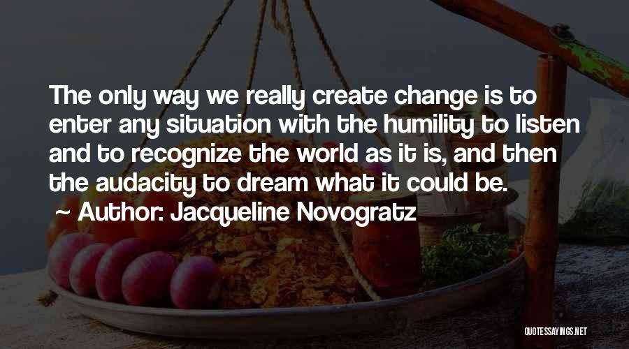Jacqueline Novogratz Quotes: The Only Way We Really Create Change Is To Enter Any Situation With The Humility To Listen And To Recognize
