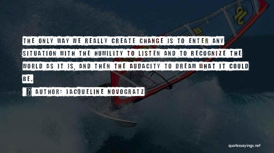 Jacqueline Novogratz Quotes: The Only Way We Really Create Change Is To Enter Any Situation With The Humility To Listen And To Recognize