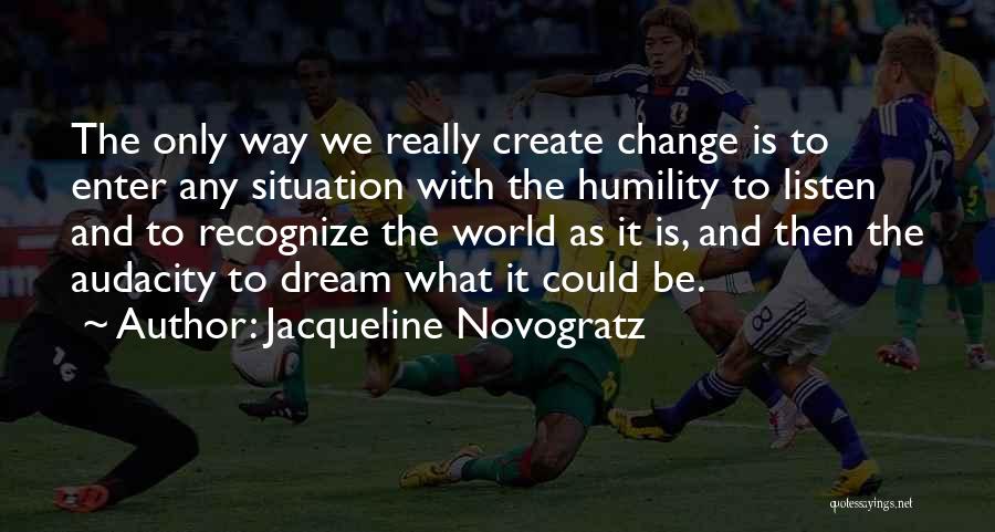 Jacqueline Novogratz Quotes: The Only Way We Really Create Change Is To Enter Any Situation With The Humility To Listen And To Recognize