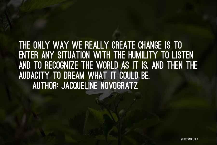 Jacqueline Novogratz Quotes: The Only Way We Really Create Change Is To Enter Any Situation With The Humility To Listen And To Recognize