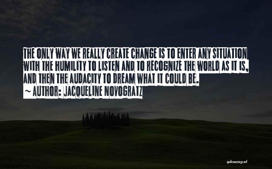 Jacqueline Novogratz Quotes: The Only Way We Really Create Change Is To Enter Any Situation With The Humility To Listen And To Recognize