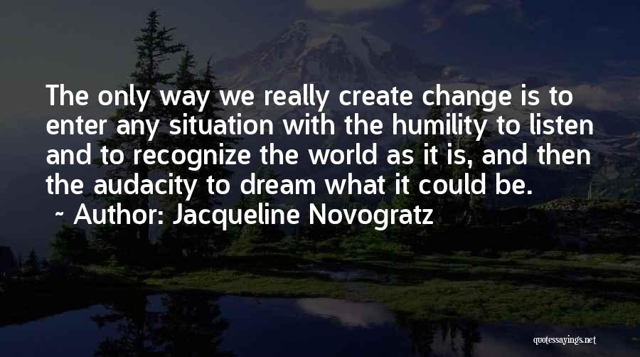 Jacqueline Novogratz Quotes: The Only Way We Really Create Change Is To Enter Any Situation With The Humility To Listen And To Recognize