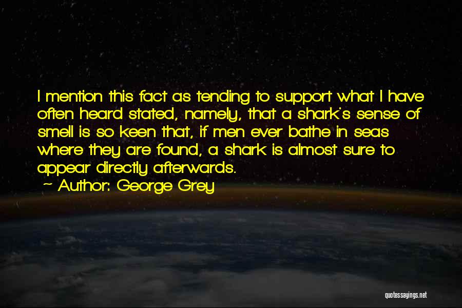 George Grey Quotes: I Mention This Fact As Tending To Support What I Have Often Heard Stated, Namely, That A Shark's Sense Of