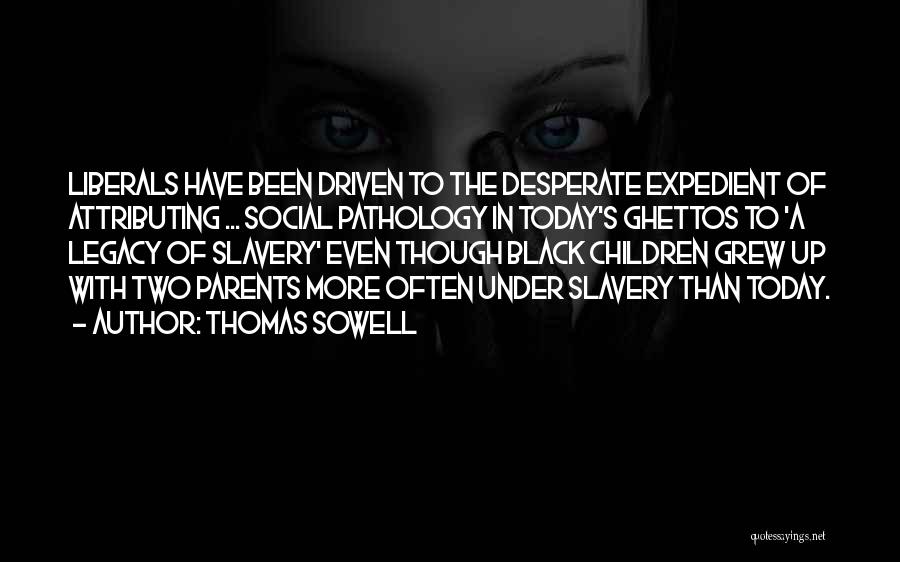 Thomas Sowell Quotes: Liberals Have Been Driven To The Desperate Expedient Of Attributing ... Social Pathology In Today's Ghettos To 'a Legacy Of