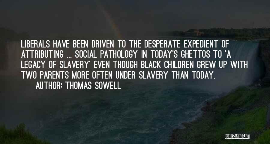 Thomas Sowell Quotes: Liberals Have Been Driven To The Desperate Expedient Of Attributing ... Social Pathology In Today's Ghettos To 'a Legacy Of