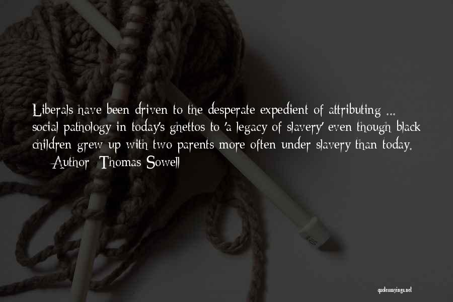 Thomas Sowell Quotes: Liberals Have Been Driven To The Desperate Expedient Of Attributing ... Social Pathology In Today's Ghettos To 'a Legacy Of