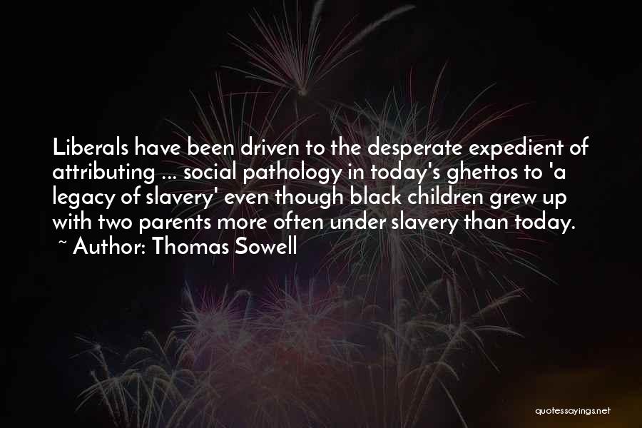 Thomas Sowell Quotes: Liberals Have Been Driven To The Desperate Expedient Of Attributing ... Social Pathology In Today's Ghettos To 'a Legacy Of