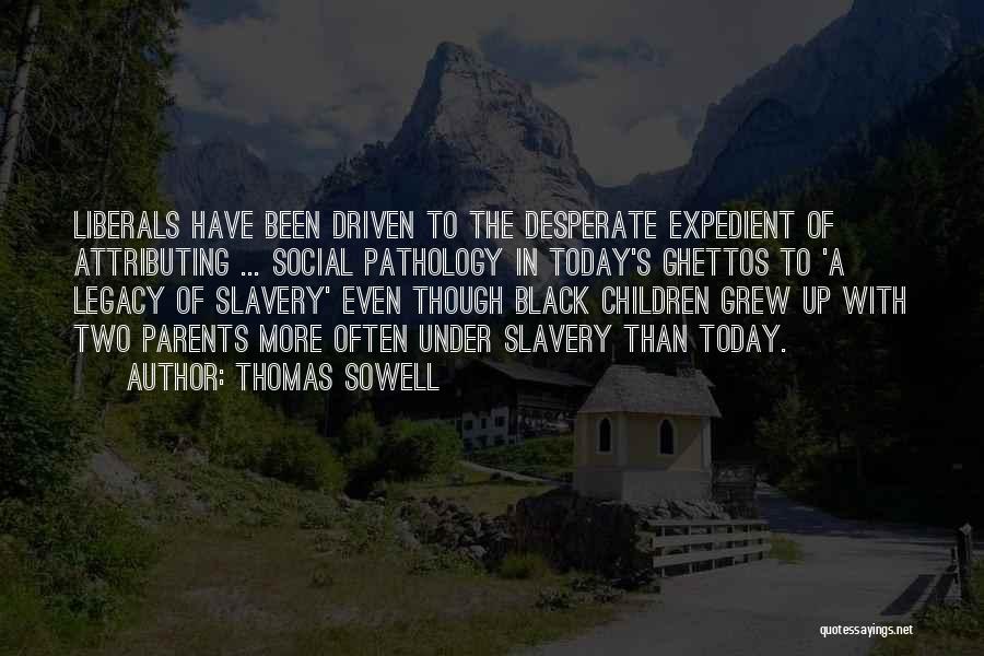 Thomas Sowell Quotes: Liberals Have Been Driven To The Desperate Expedient Of Attributing ... Social Pathology In Today's Ghettos To 'a Legacy Of