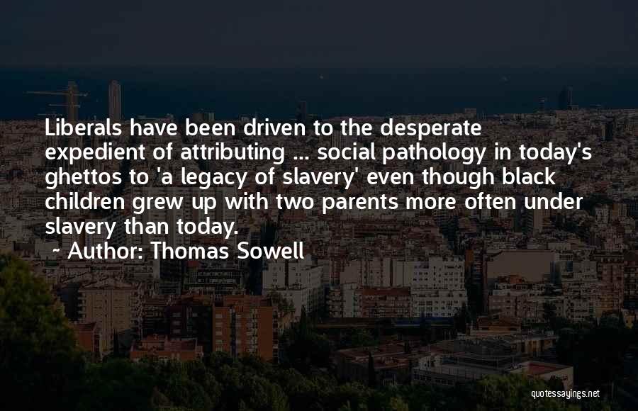 Thomas Sowell Quotes: Liberals Have Been Driven To The Desperate Expedient Of Attributing ... Social Pathology In Today's Ghettos To 'a Legacy Of