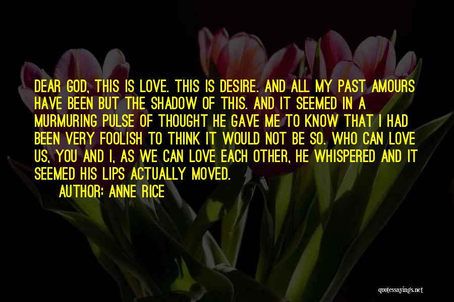 Anne Rice Quotes: Dear God, This Is Love. This Is Desire. And All My Past Amours Have Been But The Shadow Of This.