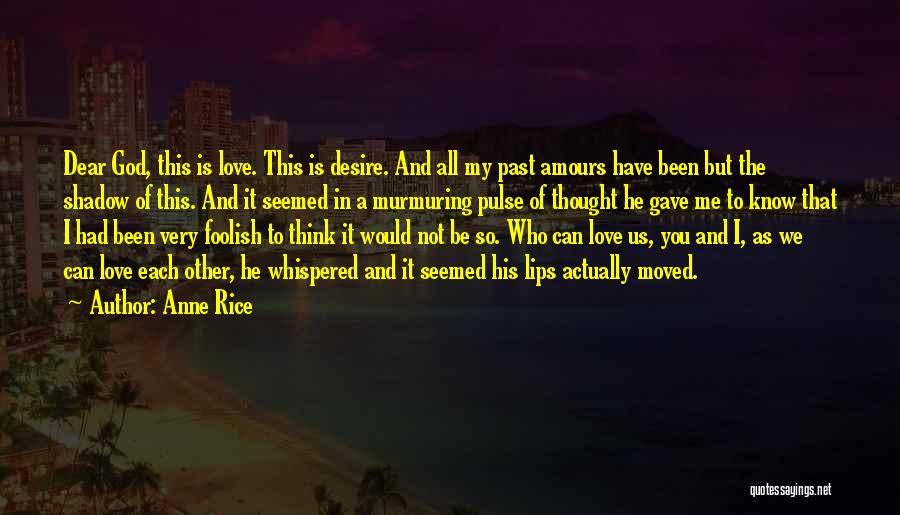 Anne Rice Quotes: Dear God, This Is Love. This Is Desire. And All My Past Amours Have Been But The Shadow Of This.