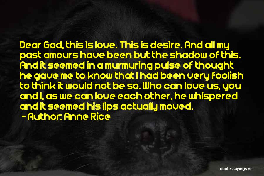 Anne Rice Quotes: Dear God, This Is Love. This Is Desire. And All My Past Amours Have Been But The Shadow Of This.