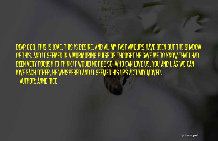 Anne Rice Quotes: Dear God, This Is Love. This Is Desire. And All My Past Amours Have Been But The Shadow Of This.