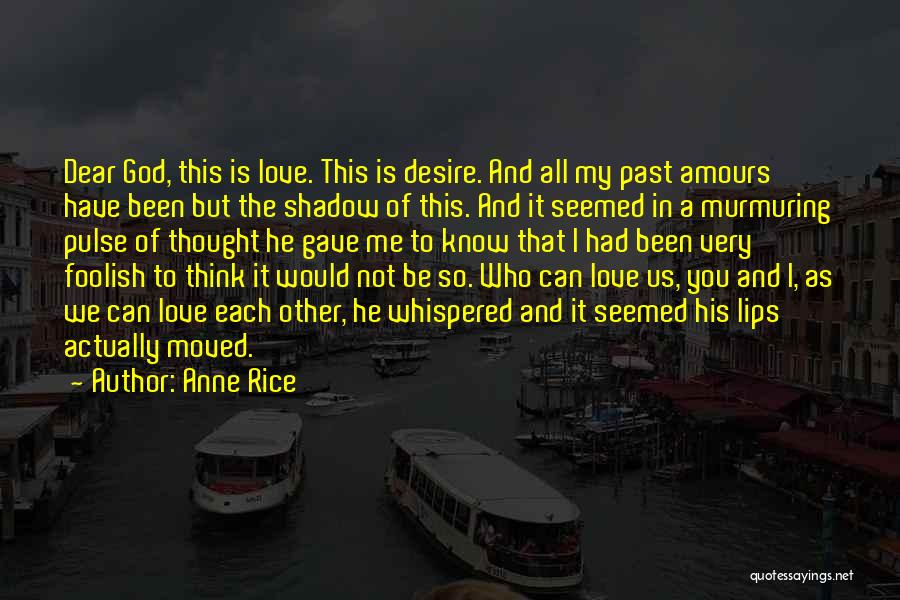 Anne Rice Quotes: Dear God, This Is Love. This Is Desire. And All My Past Amours Have Been But The Shadow Of This.