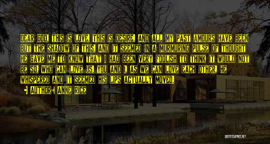 Anne Rice Quotes: Dear God, This Is Love. This Is Desire. And All My Past Amours Have Been But The Shadow Of This.