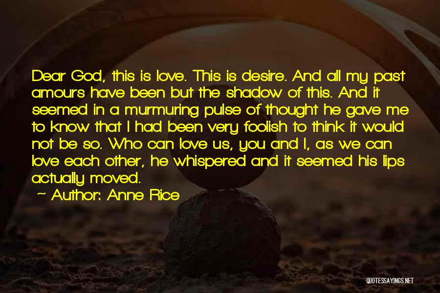 Anne Rice Quotes: Dear God, This Is Love. This Is Desire. And All My Past Amours Have Been But The Shadow Of This.