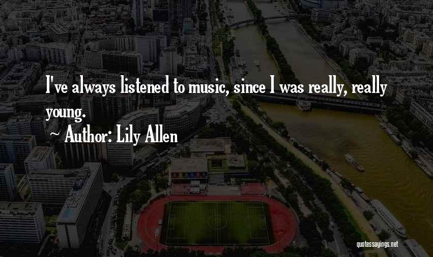 Lily Allen Quotes: I've Always Listened To Music, Since I Was Really, Really Young.