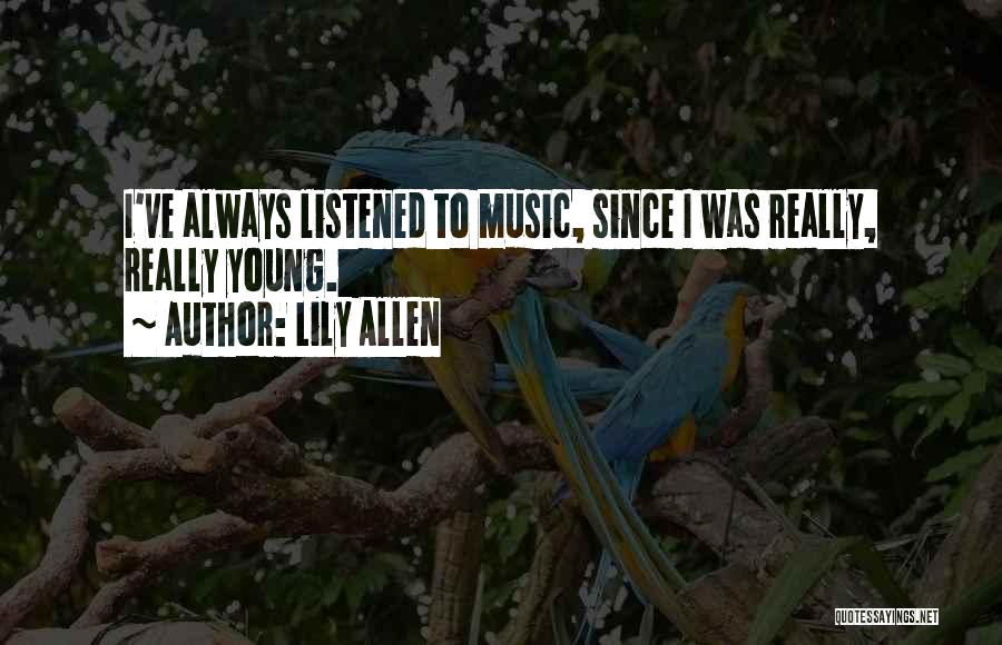 Lily Allen Quotes: I've Always Listened To Music, Since I Was Really, Really Young.