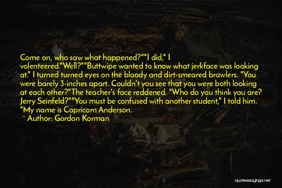 Gordon Korman Quotes: Come On, Who Saw What Happened?i Did, I Volenteered.well?buttwipe Wanted To Know What Jerkface Was Looking At. I Turned Turned