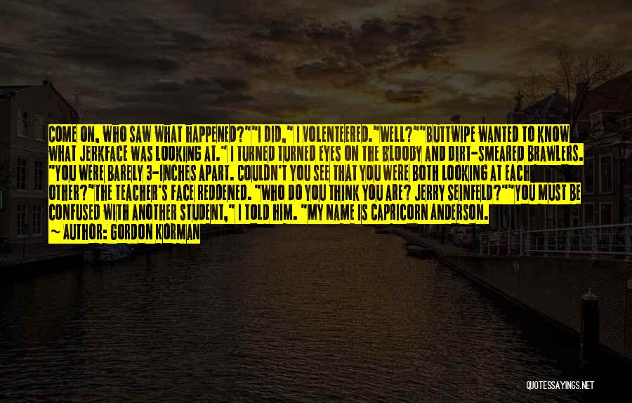 Gordon Korman Quotes: Come On, Who Saw What Happened?i Did, I Volenteered.well?buttwipe Wanted To Know What Jerkface Was Looking At. I Turned Turned