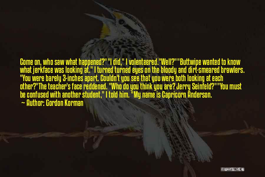 Gordon Korman Quotes: Come On, Who Saw What Happened?i Did, I Volenteered.well?buttwipe Wanted To Know What Jerkface Was Looking At. I Turned Turned